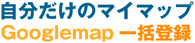 自分だけのマイマップGooglemap一括登録